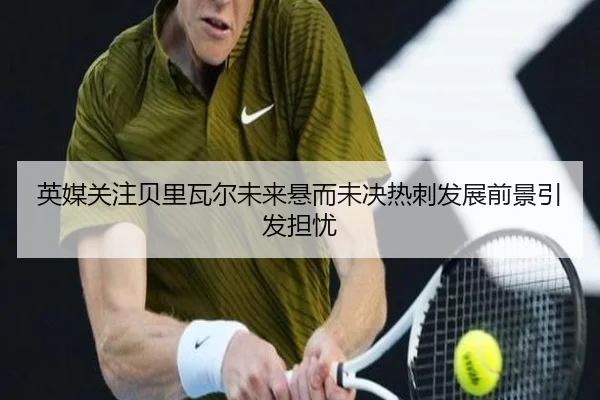 英媒关注贝里瓦尔未来悬而未决热刺发展前景引发担忧
