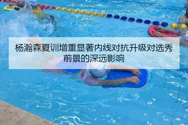 杨瀚森夏训增重显著内线对抗升级对选秀前景的深远影响