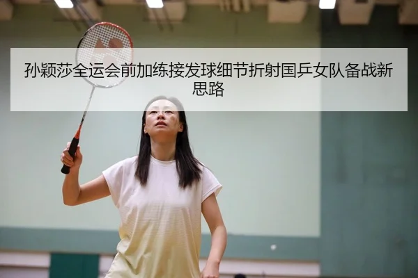孙颖莎全运会前加练接发球细节折射国乒女队备战新思路