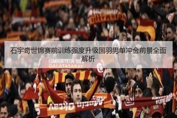 石宇奇世锦赛前训练强度升级国羽男单冲金前景全面解析